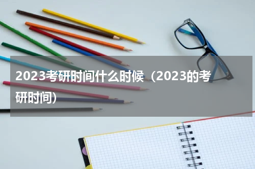 2023考研时间什么时候(2023的考研时间)